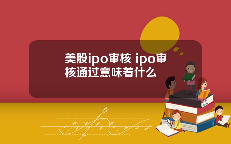 美股ipo审核 ipo审核通过意味着什么